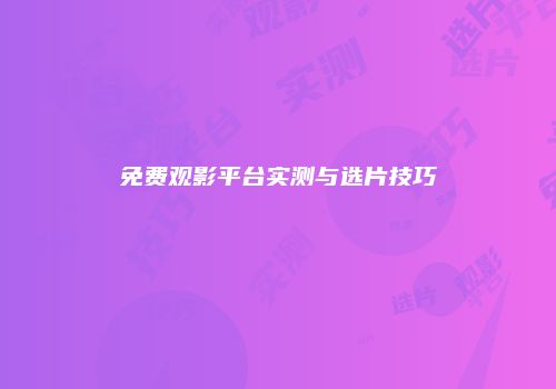 免费观影平台实测与选片技巧