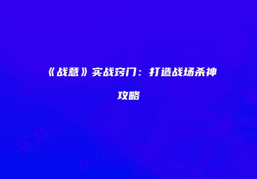 《战意》实战窍门：打造战场杀神攻略