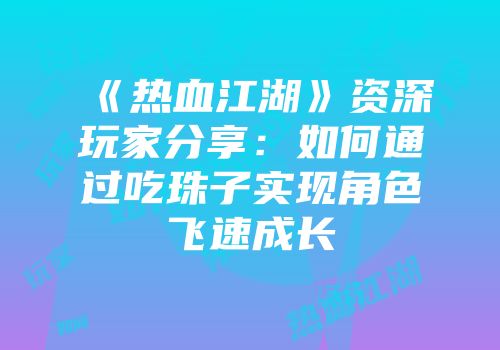 《热血江湖》资深玩家分享：如何通过吃珠子实现角色飞速成长