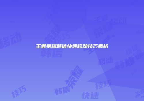 王者荣耀韩信快速移动技巧解析