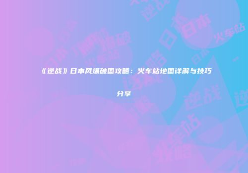 《逆战》日本风爆破图攻略：火车站地图详解与技巧分享