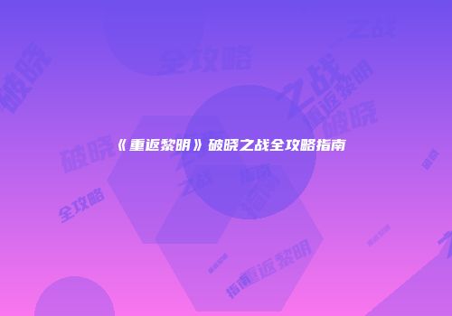《重返黎明》破晓之战全攻略指南