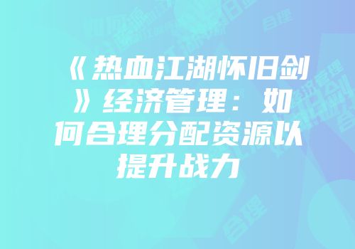 《热血江湖怀旧剑》经济管理：如何合理分配资源以提升战力