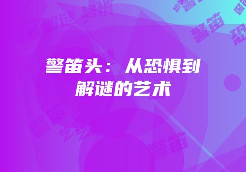 警笛头：从恐惧到解谜的艺术