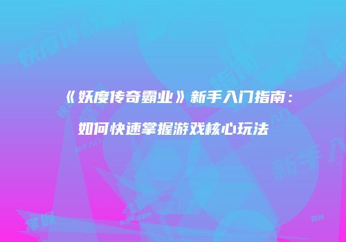 《妖度传奇霸业》新手入门指南：如何快速掌握游戏核心玩法