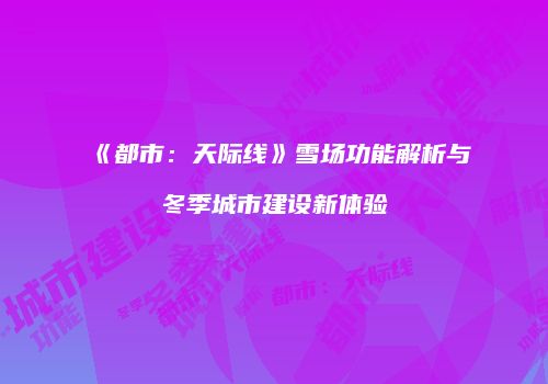 《都市：天际线》雪场功能解析与冬季城市建设新体验