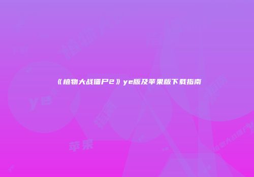 《植物大战僵尸2》ye版及苹果版下载指南