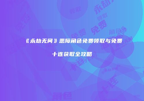 《永劫无间》恶障角色免费领取与免费十连获取全攻略