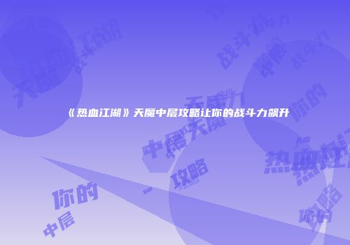 《热血江湖》天魔中层攻略让你的战斗力飙升