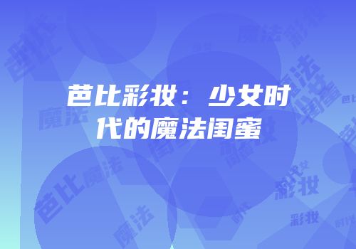 芭比彩妆：少女时代的魔法闺蜜