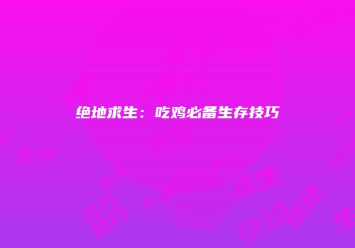 绝地求生：吃鸡必备生存技巧