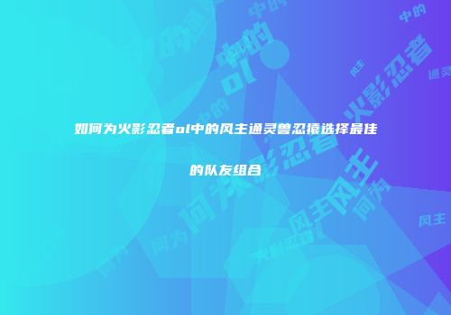 如何为火影忍者ol中的风主通灵兽忍猿选择最佳的队友组合