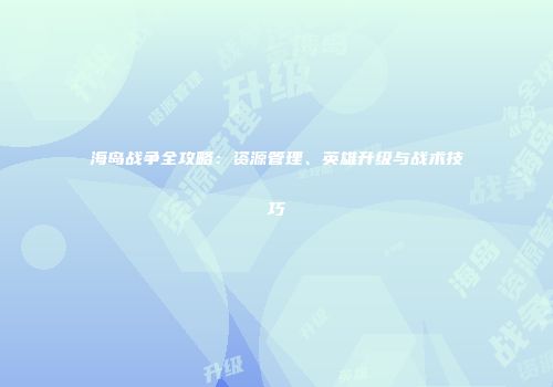 海岛战争全攻略：资源管理、英雄升级与战术技巧