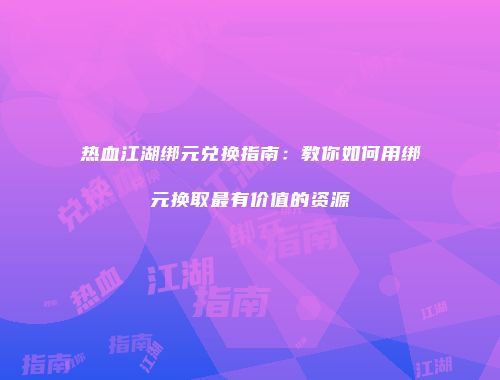 热血江湖绑元兑换指南：教你如何用绑元换取最有价值的资源