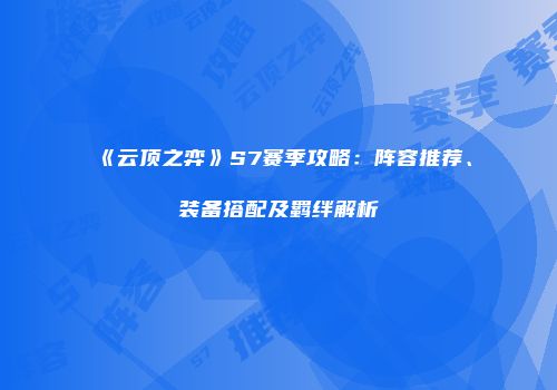 《云顶之弈》S7赛季攻略：阵容推荐、装备搭配及羁绊解析
