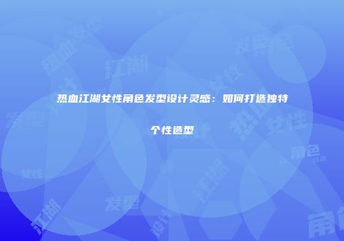 热血江湖女性角色发型设计灵感：如何打造独特个性造型