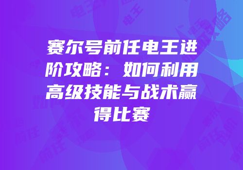 赛尔号前任电王进阶攻略:如何利用高级技能与战术赢得比赛
