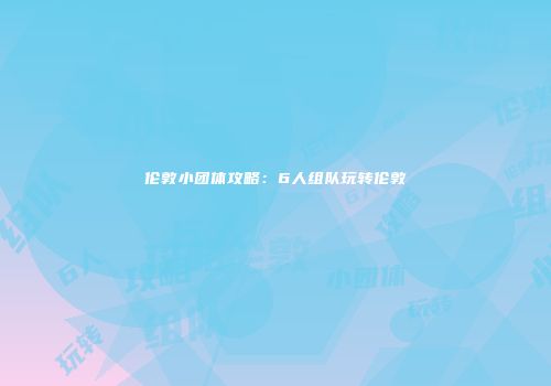 伦敦小团体攻略：6人组队玩转伦敦