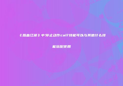 《热血江湖》中'停止动作call'技能可以与其他什么技能搭配使用