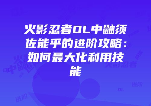 火影忍者OL中鼬须佐能乎的进阶攻略：如何最大化利用技能