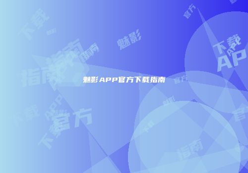 魅影APP官方下载指南