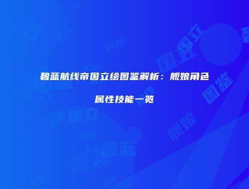 碧蓝航线帝国立绘图鉴解析：舰娘角色属性技能一览