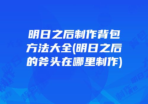 明日之后制作背包方法大全(明日之后的斧头在哪里制作)