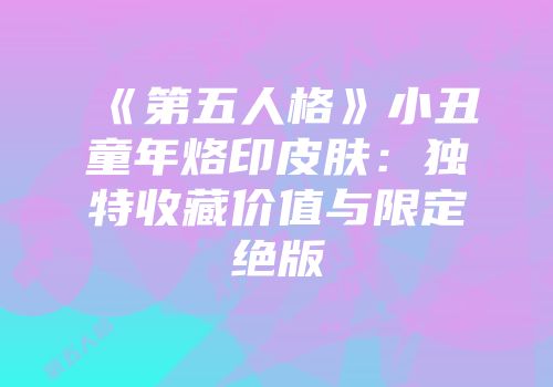 《第五人格》小丑童年烙印皮肤：独特收藏价值与限定绝版