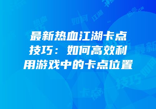 最新热血江湖卡点技巧：如何高效利用游戏中的卡点位置