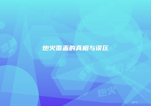 炮火覆盖的真相与误区