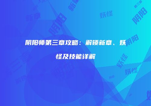 阴阳师第三章攻略：解锁新章、妖怪及技能详解