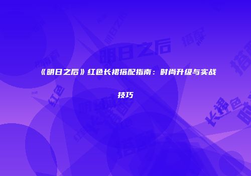《明日之后》红色长裙搭配指南：时尚升级与实战技巧