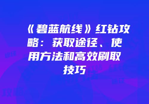《碧蓝航线》红钻攻略：获取途径、使用方法和高效刷取技巧