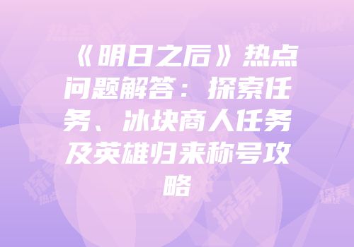 《明日之后》热点问题解答：探索任务、冰块商人任务及英雄归来称号攻略