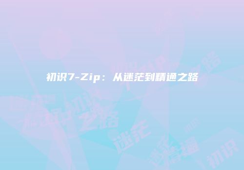 初识7-Zip：从迷茫到精通之路