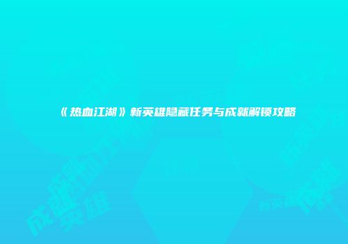 《热血江湖》新英雄隐藏任务与成就解锁攻略