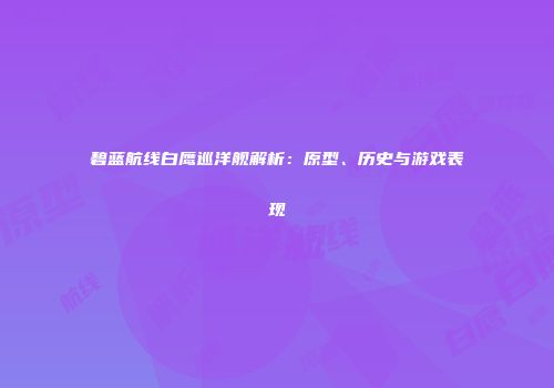 碧蓝航线白鹰巡洋舰解析：原型、历史与游戏表现