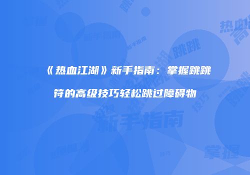 《热血江湖》新手指南：掌握跳跳符的高级技巧轻松跳过障碍物