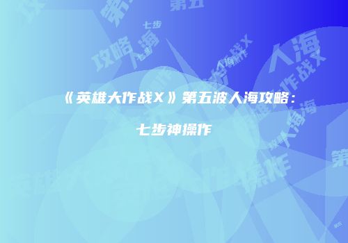 《英雄大作战X》第五波人海攻略：七步神操作