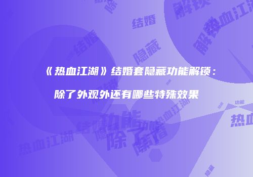 《热血江湖》结婚套隐藏功能解锁：除了外观外还有哪些特殊效果