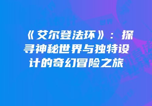《艾尔登法环》：探寻神秘世界与独特设计的奇幻冒险之旅