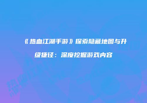 《热血江湖手游》探索隐藏地图与升级捷径：深度挖掘游戏内容