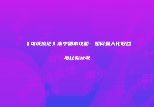 《攻城掠地》南中副本攻略：如何最大化收益与经验获取