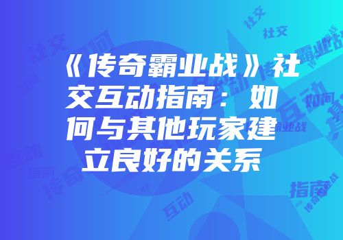 《传奇霸业战》社交互动指南：如何与其他玩家建立良好的关系