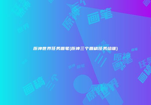 原神世界任务画笔(原神三个画稿任务给谁)
