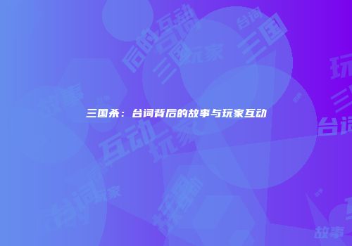 三国杀：台词背后的故事与玩家互动