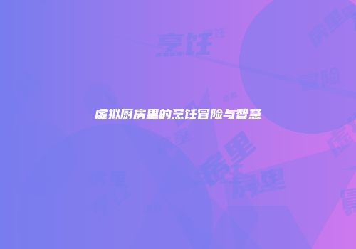 虚拟厨房里的烹饪冒险与智慧