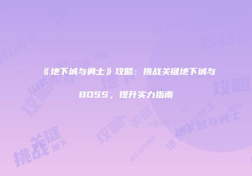 《地下城与勇士》攻略：挑战关键地下城与BOSS，提升实力指南
