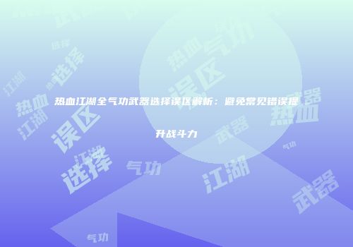 热血江湖全气功武器选择误区解析：避免常见错误提升战斗力