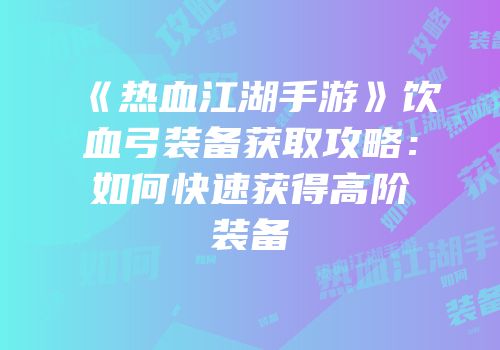 《热血江湖手游》饮血弓装备获取攻略：如何快速获得高阶装备